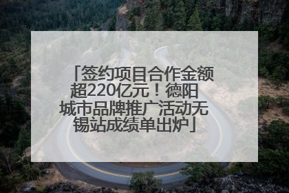 签约项目合作金额超220亿元！德阳城市品牌推广活动无锡站成绩单出炉