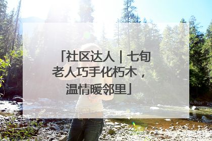 社区达人｜七旬老人巧手化朽木，温情暖邻里