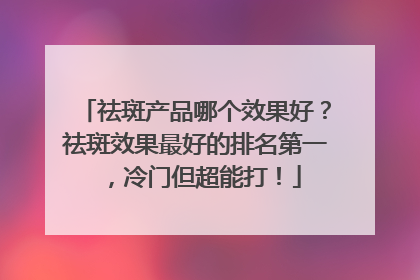 祛斑产品哪个效果好？祛斑效果最好的排名第一，冷门但超能打！