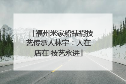 福州米家船裱褙技艺传承人林宇：人在店在 技艺永进