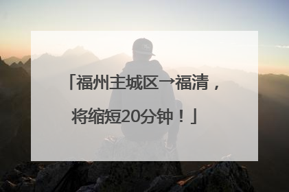 福州主城区→福清，将缩短20分钟！