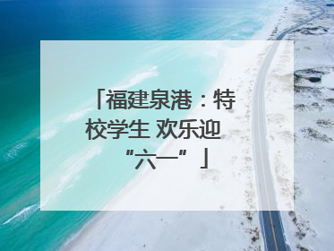 福建泉港：特校学生 欢乐迎“六一”