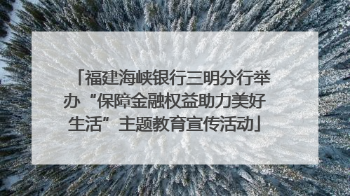 福建海峡银行三明分行举办“保障金融权益助力美好生活”主题教育宣传活动