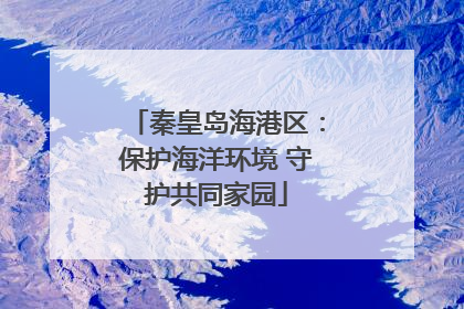 秦皇岛海港区：保护海洋环境 守护共同家园