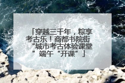 穿越三千年，粽享考古乐！商都书院街“城市考古体验课堂”端午“开课”