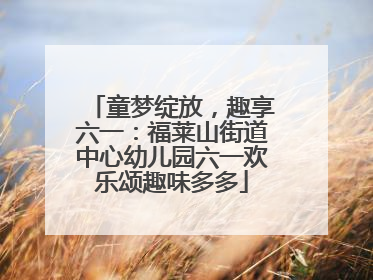童梦绽放，趣享六一：福莱山街道中心幼儿园六一欢乐颂趣味多多