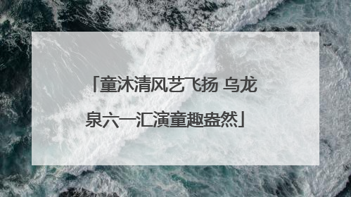 童沐清风艺飞扬 乌龙泉六一汇演童趣盎然