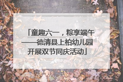 童趣六一，粽享端午——德清县上柏幼儿园开展双节同庆活动