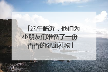 端午临近，他们为小朋友们准备了一份香香的健康礼物