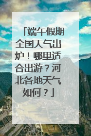 端午假期全国天气出炉！哪里适合出游？河北各地天气如何？