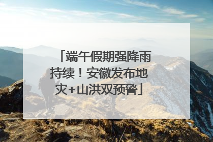 端午假期强降雨持续！安徽发布地灾+山洪双预警