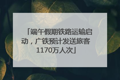 端午假期铁路运输启动，广铁预计发送旅客1170万人次