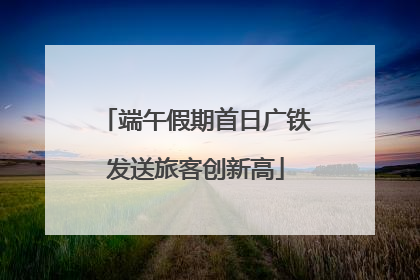 端午假期首日广铁发送旅客创新高