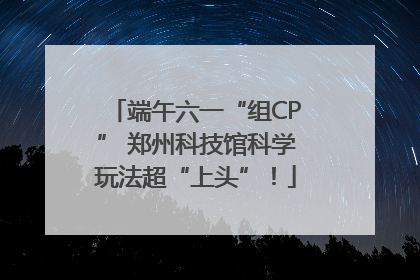 端午六一“组CP” 郑州科技馆科学玩法超“上头”！