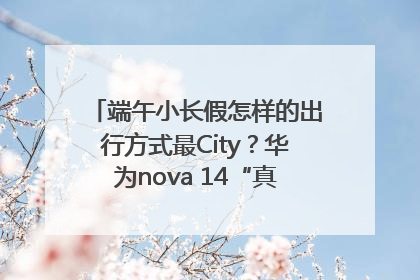 端午小长假怎样的出行方式最City？华为nova 14“真就不一样”！