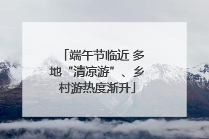 端午节临近 多地“清凉游”、乡村游热度渐升