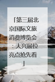 第三届北京国际文旅消费博览会：大兴展位亮点抢先看