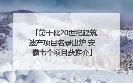 第十批20世纪建筑遗产项目名录出炉 安徽七个项目获推介
