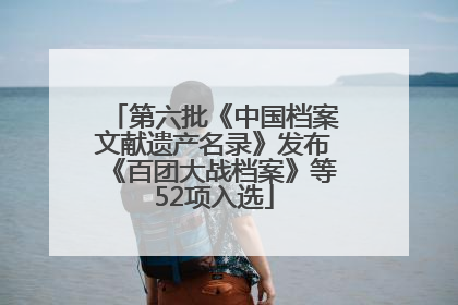 第六批《中国档案文献遗产名录》发布《百团大战档案》等52项入选