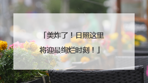 美炸了！日照这里将迎最绚烂时刻！