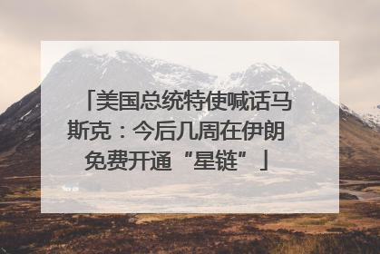 美国总统特使喊话马斯克：今后几周在伊朗免费开通“星链”