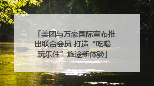 美团与万豪国际宣布推出联合会员 打造“吃喝玩乐住”旅途新体验