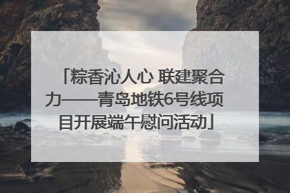 粽香沁人心 联建聚合力——青岛地铁6号线项目开展端午慰问活动