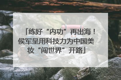 练好“内功”再出海！侯军呈用科技力为中国美妆“闯世界”开路