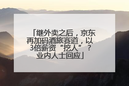 继外卖之后，京东再加码酒旅赛道，以3倍薪资“挖人”？业内人士回应