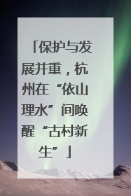 保护与发展并重，杭州在“依山理水”间唤醒“古村新生”
