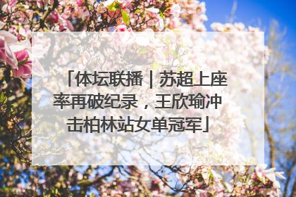 体坛联播｜苏超上座率再破纪录，王欣瑜冲击柏林站女单冠军