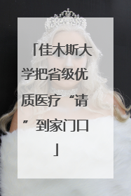佳木斯大学把省级优质医疗“请”到家门口