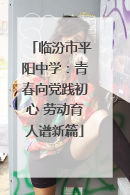 临汾市平阳中学：青春向党践初心 劳动育人谱新篇