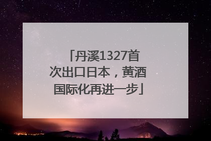丹溪1327首次出口日本，黄酒国际化再进一步