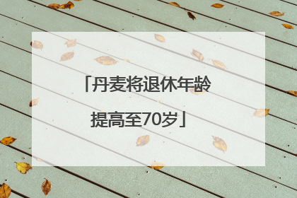 丹麦将退休年龄提高至70岁