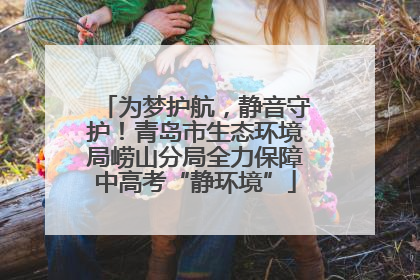 为梦护航，静音守护！青岛市生态环境局崂山分局全力保障中高考“静环境”