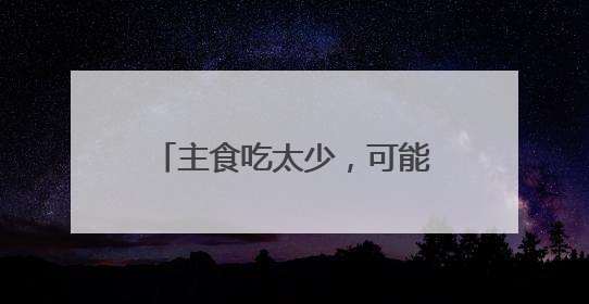 主食吃太少，可能引发这些健康问题