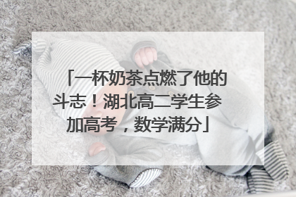 一杯奶茶点燃了他的斗志！湖北高二学生参加高考，数学满分
