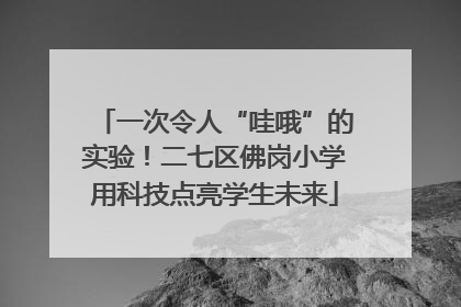一次令人“哇哦”的实验！二七区佛岗小学用科技点亮学生未来