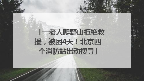 一老人爬野山拒绝救援，被困4天！北京四个消防站出动搜寻