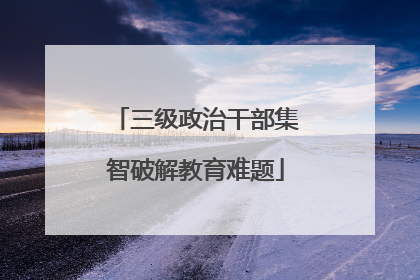 三级政治干部集智破解教育难题