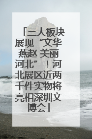 三大板块展现“文华燕赵 美丽河北”！河北展区近两千件实物将亮相深圳文博会