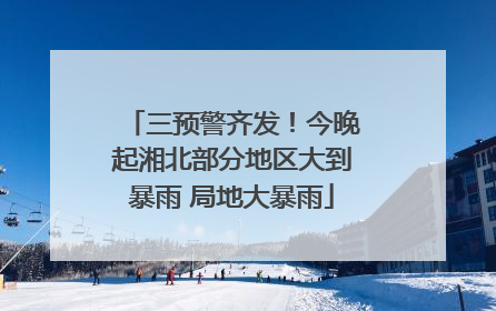 三预警齐发！今晚起湘北部分地区大到暴雨 局地大暴雨