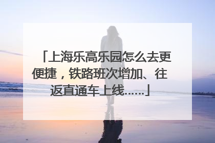上海乐高乐园怎么去更便捷，铁路班次增加、往返直通车上线……