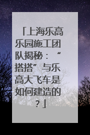 上海乐高乐园施工团队揭秘：“搭搭”与乐高大飞车是如何建造的？