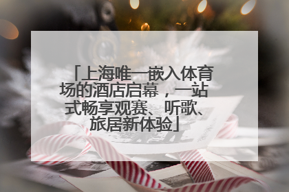 上海唯一嵌入体育场的酒店启幕，一站式畅享观赛、听歌、旅居新体验