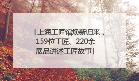 上海工匠馆焕新归来，159位工匠、220余展品讲述工匠故事