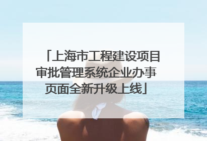 上海市工程建设项目审批管理系统企业办事页面全新升级上线