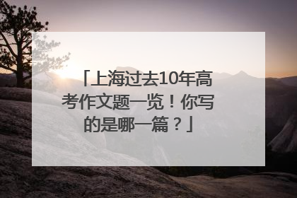 上海过去10年高考作文题一览！你写的是哪一篇？