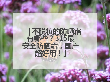 不脱妆的防晒霜有哪些？315最安全防晒霜，国产超好用！